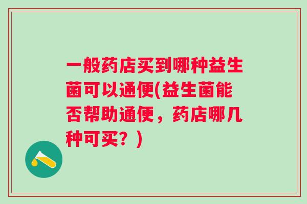一般药店买到哪种益生菌可以通便(益生菌能否帮助通便，药店哪几种可买？)