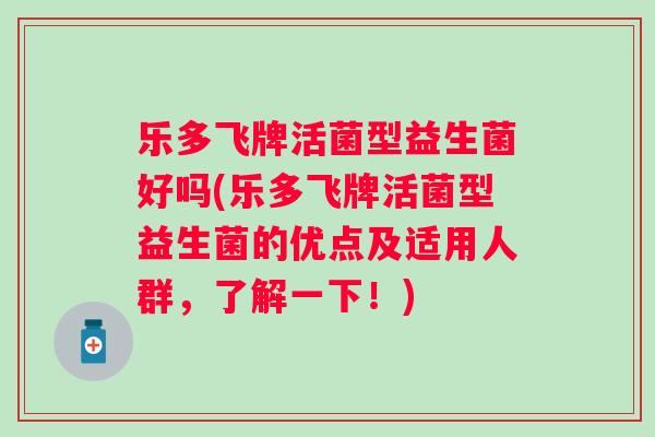 乐多飞牌活菌型益生菌好吗(乐多飞牌活菌型益生菌的优点及适用人群,了解一下!) 乐多飞牌活菌型益生菌好吗(乐多飞牌活菌型益生菌的优点及适用人群,了解一下!)