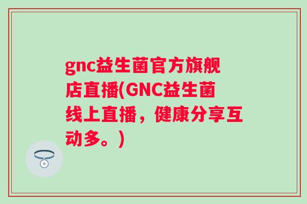 gnc益生菌官方旗舰店直播(GNC益生菌线上直播,健康分享互动多。) gnc益生菌官方旗舰店直播(GNC益生菌线上直播,健康分享互动多。)