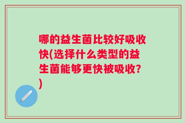 哪的益生菌比较好吸收快(选择什么类型的益生菌能够更快被吸收?) 哪的益生菌比较好吸收快(选择什么类型的益生菌能够更快被吸收?)