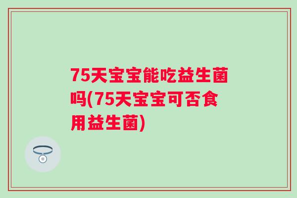 75天宝宝能吃益生菌吗(75天宝宝可否食用益生菌) 75天宝宝能吃益生菌吗(75天宝宝可否食用益生菌)