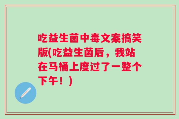 吃益生菌中毒文案搞笑版(吃益生菌后,我站在马桶上度过了一整个下午!) 吃益生菌中毒文案搞笑版(吃益生菌后,我站在马桶上度过了一整个下午!)