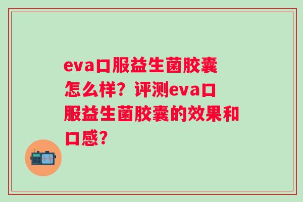 eva口服益生菌胶囊怎么样?评测eva口服益生菌胶囊的效果和口感? eva口服益生菌胶囊怎么样?评测eva口服益生菌胶囊的效果和口感?