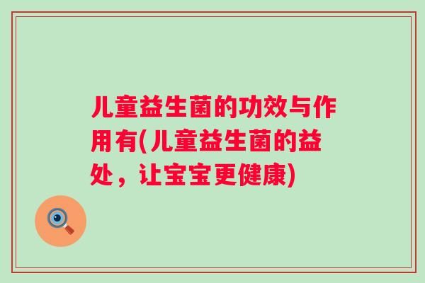 儿童益生菌的功效与作用有(儿童益生菌的益处,让宝宝更健康) 儿童益生菌的功效与作用有(儿童益生菌的益处,让宝宝更健康)