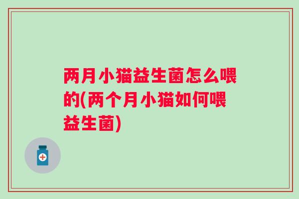 两月小猫益生菌怎么喂的(两个月小猫如何喂益生菌) 两月小猫益生菌怎么喂的(两个月小猫如何喂益生菌)