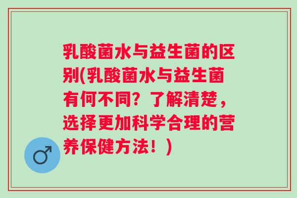 乳酸菌水与益生菌的区别(乳酸菌水与益生菌有何不同?了解清楚,选择更加科学合理的营养保健方法!) 乳酸菌水与益生菌的区别(乳酸菌水与益生菌有何不同?了解清楚,选择更加科学合理的营养保健方法!)