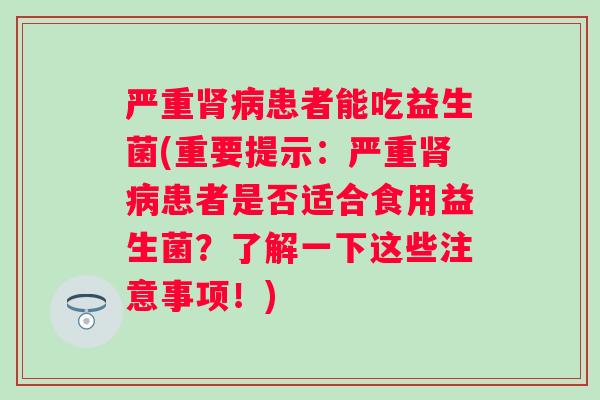 严重患者能吃益生菌(重要提示:严重患者是否适合食用益生菌?了解一下这些注意事项!) 严重患者能吃益生菌(重要提示:严重患者是否适合食用益生菌?了解一下这些注意事项!)