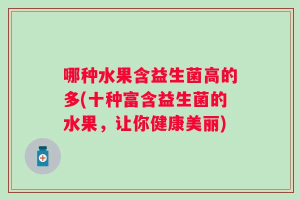 哪种水果含益生菌高的多(十种富含益生菌的水果,让你健康美丽) 哪种水果含益生菌高的多(十种富含益生菌的水果,让你健康美丽)