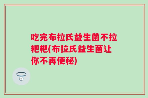 吃完布拉氏益生菌不拉粑粑(布拉氏益生菌让你不再) 吃完布拉氏益生菌不拉粑粑(布拉氏益生菌让你不再)
