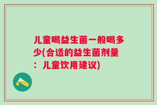 儿童喝益生菌一般喝多少(合适的益生菌剂量:儿童饮用建议) 儿童喝益生菌一般喝多少(合适的益生菌剂量:儿童饮用建议)