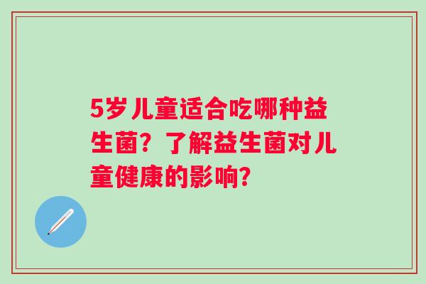 5岁儿童适合吃哪种益生菌？了解益生菌对儿童健康的影响？