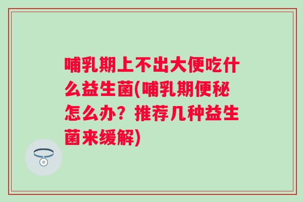 哺乳期上不出大便吃什么益生菌(哺乳期怎么办?推荐几种益生菌来缓解) 哺乳期上不出大便吃什么益生菌(哺乳期怎么办?推荐几种益生菌来缓解)