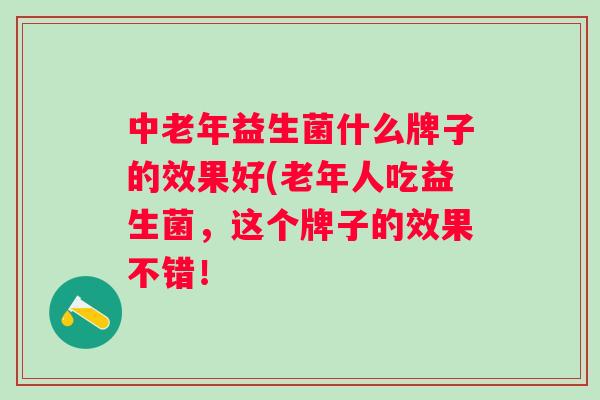 中老年益生菌什么牌子的效果好(老年人吃益生菌，这个牌子的效果不错！