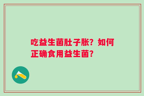 吃益生菌肚子胀？如何正确食用益生菌？