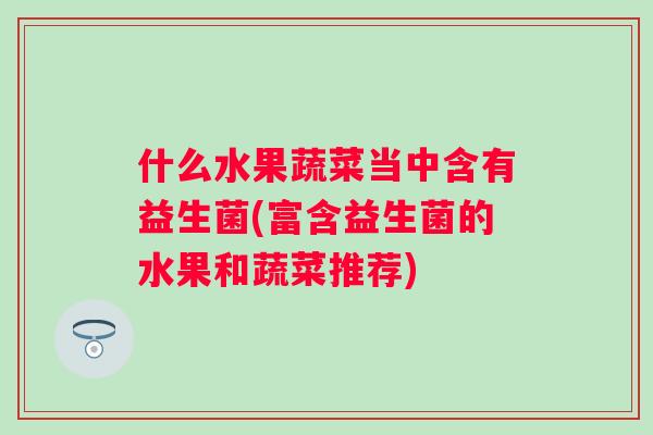 什么水果蔬菜当中含有益生菌(富含益生菌的水果和蔬菜推荐)