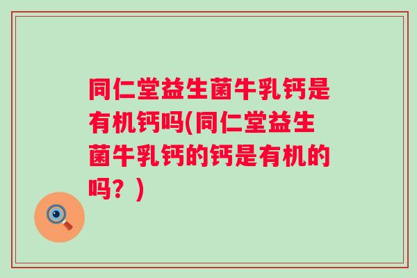 同仁堂益生菌牛乳钙是有机钙吗(同仁堂益生菌牛乳钙的钙是有机的吗？)