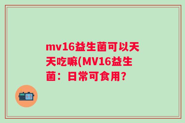 mv16益生菌可以天天吃嘛(MV16益生菌：日常可食用？