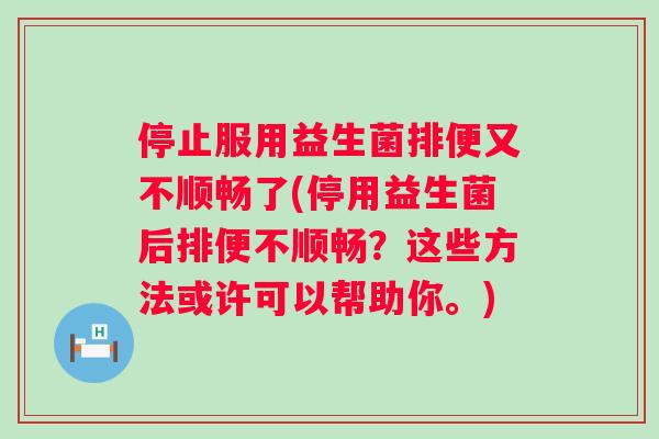 停止服用益生菌排便又不顺畅了(停用益生菌后排便不顺畅？这些方法或许可以帮助你。)