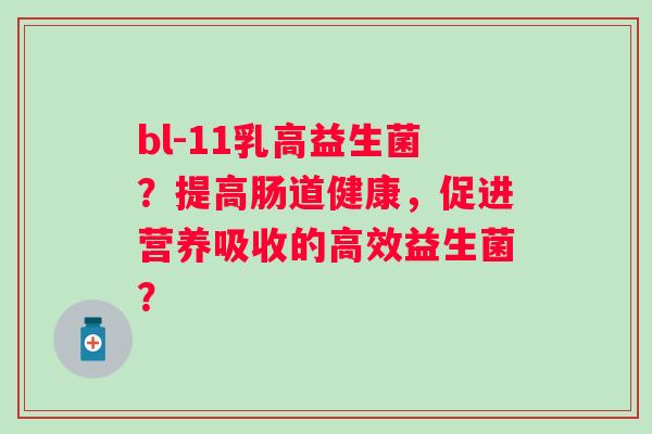 bl-11乳高益生菌?提高肠道健康,促进营养吸收的高效益生菌? bl-11乳高益生菌?提高肠道健康,促进营养吸收的高效益生菌?