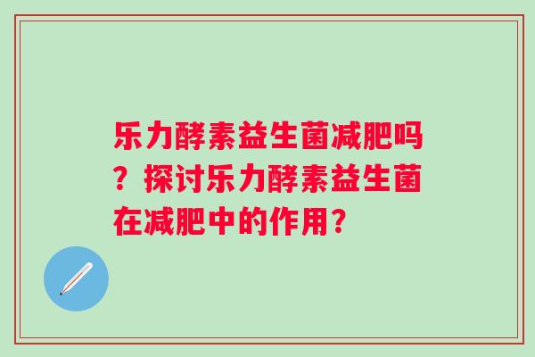 乐力酵素益生菌吗?探讨乐力酵素益生菌在中的作用? 乐力酵素益生菌吗?探讨乐力酵素益生菌在中的作用?