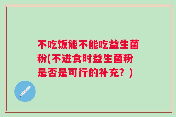 不吃饭能不能吃益生菌粉(不进食时益生菌粉是否是可行的补充？)