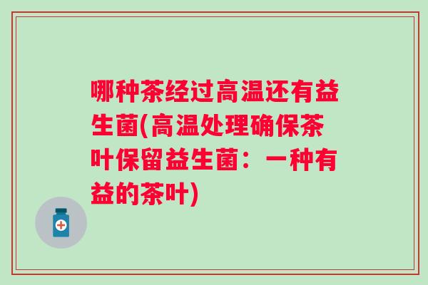哪种茶经过高温还有益生菌(高温处理确保茶叶保留益生菌：一种有益的茶叶)