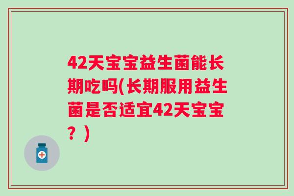 42天宝宝益生菌能长期吃吗(长期服用益生菌是否适宜42天宝宝？)