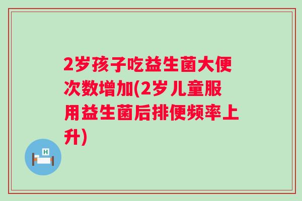 2岁孩子吃益生菌大便次数增加(2岁儿童服用益生菌后排便频率上升)
