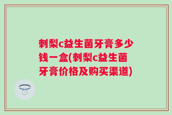 刺梨c益生菌牙膏多少钱一盒(刺梨c益生菌牙膏价格及购买渠道)