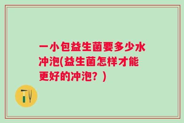 一小包益生菌要多少水冲泡(益生菌怎样才能更好的冲泡?) 一小包益生菌要多少水冲泡(益生菌怎样才能更好的冲泡?)