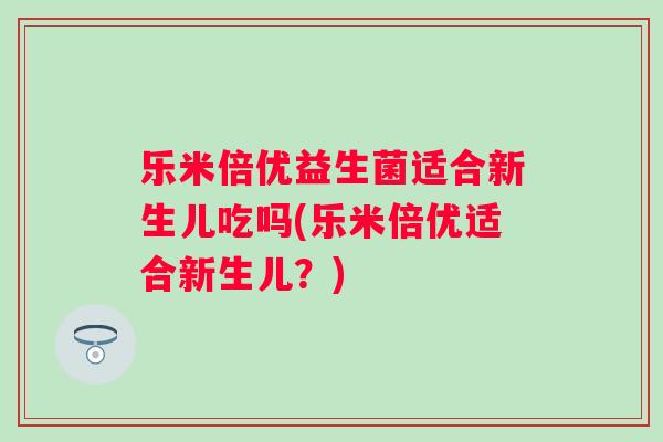 乐米倍优益生菌适合新生儿吃吗(乐米倍优适合新生儿？)