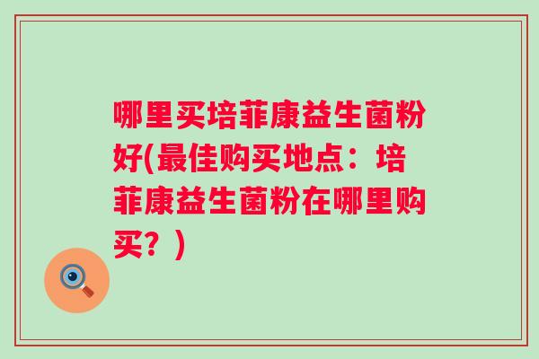 哪里买培菲康益生菌粉好(佳购买地点：培菲康益生菌粉在哪里购买？)