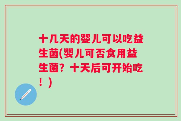 十几天的婴儿可以吃益生菌(婴儿可否食用益生菌？十天后可开始吃！)