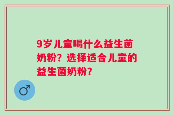 9岁儿童喝什么益生菌奶粉？选择适合儿童的益生菌奶粉？