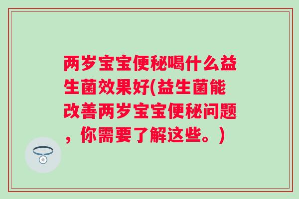 两岁宝宝喝什么益生菌效果好(益生菌能改善两岁宝宝问题，你需要了解这些。)