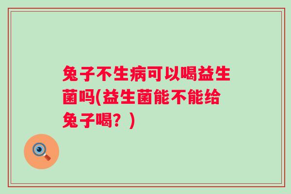 兔子不生可以喝益生菌吗(益生菌能不能给兔子喝？)