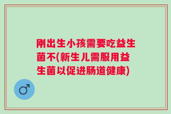 刚出生小孩需要吃益生菌不(新生儿需服用益生菌以促进肠道健康) 刚出生小孩需要吃益生菌不(新生儿需服用益生菌以促进肠道健康)