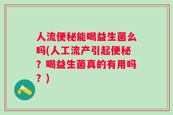 人流能喝益生菌么吗(人工流产引起?喝益生菌真的有用吗?) 人流能喝益生菌么吗(人工流产引起?喝益生菌真的有用吗?)