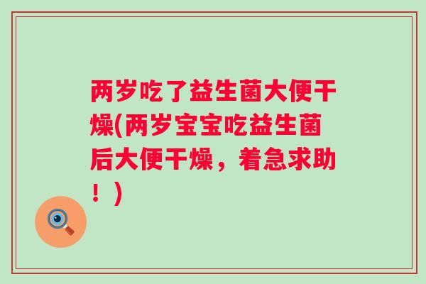 两岁吃了益生菌大便干燥(两岁宝宝吃益生菌后大便干燥，着急求助！)
