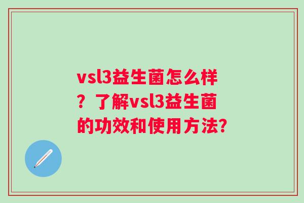 vsl3益生菌怎么样？了解vsl3益生菌的功效和使用方法？