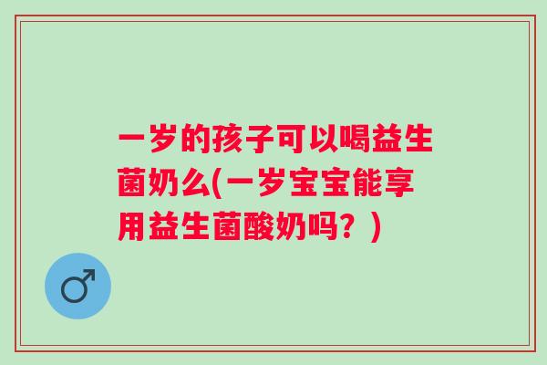 一岁的孩子可以喝益生菌奶么(一岁宝宝能享用益生菌酸奶吗?) 一岁的孩子可以喝益生菌奶么(一岁宝宝能享用益生菌酸奶吗?)