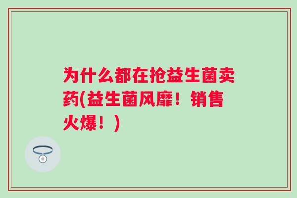 为什么都在抢益生菌卖药(益生菌风靡！销售火爆！)