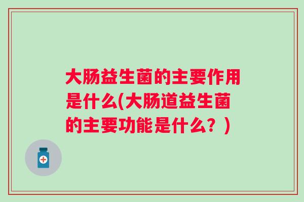 大肠益生菌的主要作用是什么(大肠道益生菌的主要功能是什么？)