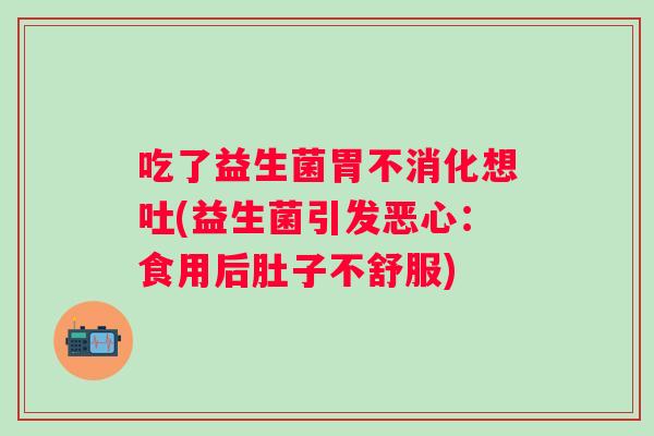 吃了益生菌胃不消化想吐(益生菌引发恶心：食用后肚子不舒服)