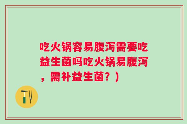 吃火锅容易需要吃益生菌吗吃火锅易，需补益生菌？)