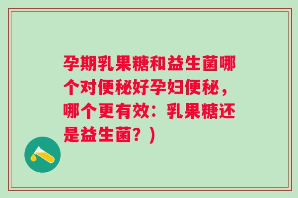 孕期乳果糖和益生菌哪个对好孕妇，哪个更有效：乳果糖还是益生菌？)