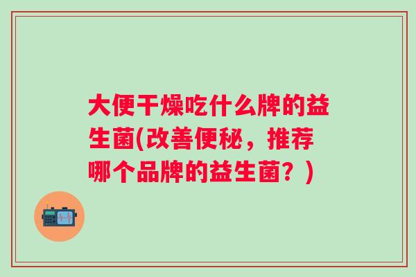 大便干燥吃什么牌的益生菌(改善,推荐哪个品牌的益生菌?) 大便干燥吃什么牌的益生菌(改善,推荐哪个品牌的益生菌?)