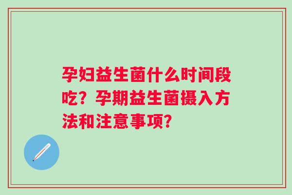 孕妇益生菌什么时间段吃?孕期益生菌摄入方法和注意事项? 孕妇益生菌什么时间段吃?孕期益生菌摄入方法和注意事项?