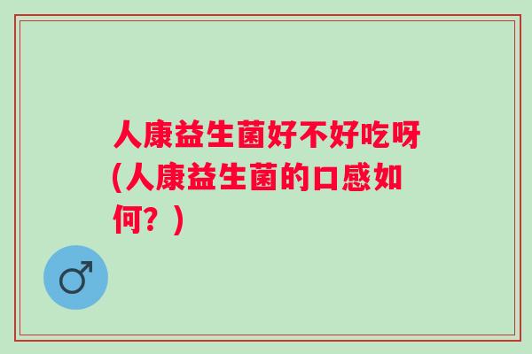人康益生菌好不好吃呀(人康益生菌的口感如何？)