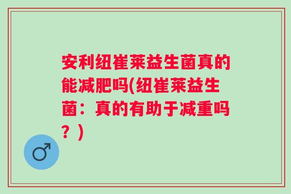 安利纽崔莱益生菌真的能吗(纽崔莱益生菌:真的有助于减重吗?) 安利纽崔莱益生菌真的能吗(纽崔莱益生菌:真的有助于减重吗?)